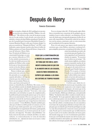 M Í N I M A M O L E S T I A L E T R A S
1 5 - 3 - 2 0 1 9 E L C U L T U R A L 2 5
H
aceyamucho,afinalesde2012,publiquéenestamis-
ma sección una columna titulada “Didion y los edi-
tores”. Me refería en ella a una de las piezas recogi-
das en Los que sueñan el sueño dorado, una selección de
artículosyensayosdeJoanDidionarmadaporClaudioLó-
pez de Lamadrid para Literatura Mondadori (luego Li-
teratura Random House), sello que él mismo dirigía. La
piezaencuestiónera“DespuésdeHenry”,de1992,yestá
dedicada a quien durante muchos años fuera el editor de
Didion,primeroenFarrar,Strauss&GirouxyluegoenSi-
mon & Schuster: Henry Rob-
bins. El artículo de Didion es un
emocionado homenaje a su ami-
go y mentor, fallecido en 1979.
Lo he releído recientemente, y
ha sido inevitable proyectar las
palabras de Didion sobre tantas
de las que se han pronunciado y
escrito en los dos últimos meses
acercadelmismoClaudioLópez.
Parece evidente que, cuando
seleccionó este artículo, Clau-
dio pensaba en su propia con-
cepción del editor y del tipo de
relación que éste debería esta-
blecerconsusautores.Pienso,in-
cluso, que hasta cierto punto él
mismo se identificaba con Robbins. Me consta, de he-
cho,quehubierasuscritosindudarlodeclaracionesdeRob-
binscomolasiguiente,referidaasudifícilpapelenelmar-
co de un gran grupo editorial: “Con más y más casas
editoriales convirtiéndose en parte de conglomerados,
la publicación personal puede parecer que se ha conver-
tido en un anacronismo. Pero no creo que lo sea. El in-
grediente esencial de una buena publicación es un edi-
tor fuerte y competente que tenga buenas relaciones
con sus autores”. Como Robbins, Claudio también pen-
saba que el editor no debía perder el contacto con el li-
bro por el que había apostado; que en lo posible le co-
rrespondíahacerunseguimientodelmismo,participando,
siquiera a la distancia, en el entero proceso de su pro-
ducción y divulgación. “El editor –decía Robbins– de-
bería estar involucrado en el diseño del libro y la sobre-
cubierta, su comercialización, la venta de derechos
subsidiarios, etc., además de tratar con el autor y traba-
jar en el manuscrito”.
Ya en su tiempo (años 60 y 70 del pasado siglo), Rob-
bins se mostraba muy consciente de los peligros que en-
trañaba el nuevo orden editorial y sus dinámicas. El nú-
merodetítulosquecorrespondeprogramaraleditordeun
gran sello imposibilita el desarrollo cabal de las relacio-
nes con los autores, entretanto cada vez más enrarecidas
por la mediación de los agentes literarios.
Pese a lo cual, parece que siguen siendo muchos los
escritores que, como Didion, necesitan y reclaman la fi-
guraamigable,protectora,casipatriarcaldeleditor.Enuna
entrevistarealizadaconmotivode
surecientepasoporEspaña,eles-
critorargentinoLuisGusmánde-
claraba sin tapujos: “Yo necesito
que el editor sea mi amigo”. De
modomenosexplícito,esomismo
parecen transmitir muchas de las
manifestaciones de pesadumbre
y de aprecio de tantos de los au-
toresalosqueClaudioLópezpu-
blicaba. Por su parte, el mismo
Claudio no se cansaba de repetir
que el editor debía estar entera-
mente al servicio del escritor, cu-
yasinseguridadesyprecariedadle
correspondía mitigar.
Confieso que, dadas las cir-
cunstancias, son muchas las reservas que me produce esta
presunción. Si bien mis suspicacias a este respecto topan
con ese sentimiento de desamparo y de temor que no ha
dejadodeemergerconmotivodelfallecimientodeunedi-
torcomoClaudio.¿Habráqueadmitirque,comopretende
Didion,“larelaciónentreeditoryescritoresmuchomássu-
til y profunda” de lo que aparenta? ¿Que resulta “tan elu-
siva y radical que parece casi una relación de paternidad”?
Puede que el mayor mérito de Claudio como editor
haya sido dar cabida a consideraciones de esta naturaleza
enelmarcodeungrangrupoeditorial,enelquetodocons-
piraparaqueesarelaciónqueéltratódeprivilegiarseacada
vez más descarnadamente comercial, menos personali-
zada. Puede que la consternación que su fallecimiento
ha provocado en los medios editoriales de buena parte
del mundo tenga que ver con el sentimiento generaliza-
do de que con Claudio ha muerto uno de los escasos, aca-
so últimos herederos del espíritu que animaba a los gran-
des editores de tiempos pasados. ●
Después de Henry
IG N A C I O EC H E V A R R Í A
PUEDE QUE LA CONSTERNACIÓN QUE
LA MUERTE DE CLAUDIO HA PROVOCA-
DO TENGA QUE VER CON EL SENTI-
MIENTO GENERALIZADO DE QUE CON
ÉL HA MUERTO UNO DE LOS ESCASOS,
ACASO ÚLTIMOS HEREDEROS DEL
ESPÍRITU QUE ANIMABA A LOS GRAN-
DES EDITORES DE TIEMPOS PASADOS
 