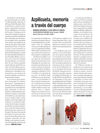 1 5 - 3 - 2 0 1 9 E L C U L T U R A L 2 9
E X P O S I C I O N E S A R T E
La exposición de Azpilicueta
resuenaenelespacio,tantoen
los desdoblamientos encade-
nados entre las imágenes
como en el sonido potente de
suvoz.Laargentina(LaPlata,
1981)realizaunejercicioenel
que articula una tensión en-
trelonarrativoylaabstracción.
El relato lo establece con
tres tipos de acercamiento
desde lo documental: en las
fotografías de sus manos sos-
teniendo reproducciones de
las dos versiones de Artemi-
sa Gentileschi de Judith de-
capitando a Holofernes (1613
y h.1620), en la narración de
su viaje a la Galleria degli
Uffizi paraverunadelaspin-
turas, y en los bordados en
lino y seda de la misma esce-
na. La abstracción se forma-
liza en las dos esculturas de
tejidos teñidos en tonos san-
guíneos, látex y cadenas.
Ambas son estudios de la si-
metría de los monstruos del
reversodeunpequeñotondo
de Pontormo, también en el
museoflorentino.Pero,yqui-
zásobretodo,elsentidodelo
abstracto se refuerza con los
silenciosdelapropiapiezade
audio.
Las imágenes que se di-
suelven y el eco de las histo-
rias, de sus gestos repetidos,
se convierten así en estrate-
gias análogas para desvelar lo
que la memoria a veces olvi-
da.Unaamnesiasalvadaenla
remanencia de lo corporal a
través de los diferentes sal-
tos en el tiempo. Si la acción
de Judith, decapitar al ene-
migo de su pueblo, suponía
un símbolo de liberación, en
elsigloXVII,estarebeliónde
los oprimidos se leía como
unaprefiguracióndelaVirgen
Maríavenciendoaldemonio,
ymásespecíficamente,como
la Iglesia Católica triunfante
antelosataquesprotestantes.
En el caso de Artemisa toma
otro cariz dada su propia his-
toria de abusos.
La artista Lea Lublin re-
cuperó en 1979 esta pulsión
para,enclaveconceptualyfe-
minista, traer a través del es-
tudiodelarelaciónentrepin-
tura y espectador un análisis
sobreloreflejado,duplicadoo
doblado, y lo olvidado, lo de-
seado y lo inconsciente. Su
trabajo sirve de punto de
arranque para Azpilicueta,
completadoconlasteoríasfe-
ministas de Luce Irigaray y
la reivindicación de una di-
versidadpositiva,soloposible
desde la superación de las es-
tructuraspatriarcalesocciden-
tales. Ideas que se resumen
enlacita“Elviejosueñodela
simetría”, recogida en la ins-
cripciónsobreplataconlaque
terminaderelacionartodaslas
obras de la muestra.
Si el Barroco basaba su
dialéctica en la experiencia
desde la seducción sensual,
siendo lo carnal y el movi-
miento el motor para estruc-
turarsunarrativadepoder,en
estasespeculaciones,literales
y figuradas, la artista actúa
como figura activa que recu-
pera la energía de la mujer
que se empodera. Se supera
al monstruo, y en el conflic-
toyanoesellaquienpierdela
cabeza sino quien la corta, la
que toma la voz y sus silen-
cios. MARTA RAMOS-YZQUIERDO
Al comienzo, una de las pie-
zas más interesantes es el vídeo
Un afán incómodo, realizado en
2011 por Gilda Mantilla y Rai-
mond Chaves a partir de imá-
genes y documentos encontra-
dos en la Biblioteca y el Centro
de Estudios Teológicos de la
Amazonía en Iquitos, donde se
cuestionanosólolaveracidadde
tales materiales para documen-
tarestaregión,sinosuautoridad
como artistas para hablar de un
contextoque,peseallevaraños
afincados en Lima, al cabo, les
es ajeno. Y que encuentra su
contrapartida en la fascinante
pinturasobrellanchama,apartir
decortezadeárbol,delartistaui-
toto-bora Brus Rubio, que iro-
niza con la visita de un grupo
de antropólogos a su comuni-
dad. En ese mismo apartado
está el video La visión de los ven-
cidos, de Carlos Motta, que re-
coge una leyenda del periodo
colonial muy extendida en La-
tinoamérica: una matanza de
hombres pillados en prácticas
homosexuales rituales.
En el corazón de la exposi-
ción,enlasección“Lasvisiones
del cosmos”, el protagonista es
el kené, diseño laberíntico ca-
racterísticodelacomunidadshi-
pibo, plasmado en diversos
soportesytradicionalmenterea-
lizado por mujeres, aprendido
en la infancia y que puede apa-
recer en sueños; o bien, ser ad-
quirido,atravésdelaingestade
ayahuasca o mediante la apli-
cación ritual de gotas de pipiri,
una hierba con efectos psicoac-
tivos, como hoy hacen muchos
pintores jóvenes, adscritos a la
EscuelaUskoAyaroEscuelade
las Visiones. En el centro, des-
tacan las maravillosas piezas de
cerámica aportadas por Jan
Mulder, que muestra su colec-
ción de fotografía en la Casa de
América. ROCÍO DE LA VILLA
Azpilicueta, memoria
a través del cuerpo
MERCEDES AZPILICUETA. EL VIEJO SUEÑO DE LA SIMETRÍA
GALERÍA NOGUERAS BLANCHARD. Doctor Fourquet, 4. MADRID
Hasta el 23 de marzo. De 1.500 a 12.000 E
V I S T A D E L A
E X P O S I C I Ó N
ROBERTORUIZ
 