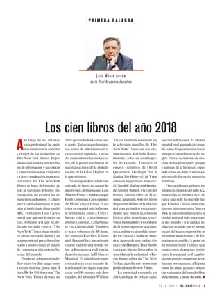 1 5 - 3 - 2 0 1 9 E L C U L T U R A L 3
P R I M E R A P A L A B R A
A
lo largo de mi dilatada
vida profesional he podi-
do comprobar la seriedad
y el rigor de los periodistas de
The New York Times. El pe-
riódicocasinuncacometeerro-
resdeinformaciónysuscríticos
y comentaristas son exigentes
yalavezmoderados,nuncaex-
cluyentes. En The New York
Times se huye del insulto, ja-
más se subrayan defectos físi-
cos ajenos, no existen los ar-
gumentosadhominen.Eldiario
hace el periodismo que le gus-
taba al inolvidado director del
ABC verdadero Luis Calvo,
con el que aprendí lo mejor de
esta profesión a la que he de-
dicado mi vida entera. The
NewYorkTimessiguesiendo,
en pleno incendio digital y en
laapoteosisdelperiodismoha-
blado y audiovisual, el medio
de comunicación más influ-
yente del mundo.
Desde mi adolescencia de-
dico todos los días largas horas
a lo que más me gusta: leer. Y
bien.Delos100librosqueThe
New York Times destaca en
2018apenasheleídounacuar-
ta parte. Todavía quedan algu-
nos restos de aldeanismo en la
vida cultural española, a pesar
del esplendor de las traduccio-
nes, de la potencia editorial de
nuestra nación y de la globali-
zación de la Edad Digital en
la que vivimos.
Niunespañolenlalistamás
cotizada. Sí figura La casa de los
ángelesrotos,delmexicanoLuis
Alberto Urrea; y, traducida por
EdithGrossman,Cincoesquinas,
de Mario Vargas Llosa, el es-
critorenespañolmásinfluyen-
te del mundo. Junto a Urrea y
Vargas está la vencedora del
premio Goncourt, Leila Slima-
ni y su Canción dulce. También
el sexto volumen de Mi lucha,
del noruego Karl Ove Knaus-
gård.RomanGary,antesdesui-
cidarse escribió una novela so-
bre la Resistencia en Francia,
describe durante la II Guerra
Mundial. El suicidio siempre
cotiza al alza en el mundo de
laculturayGaryfiguraesteaño
entre los 100 autores más des-
tacados. El irlandés William
Trevor también sobresale en
la selección mundial de The
New York Times con sus últi-
mos cuentos. Y el indio Rama-
chandra Guha con una biogra-
fía de Gandhi. También el
ensayo científico de David
Quammen, The Tangle Tree. A
RadicalNewHistoryofLife.Ydos
ensayos biográficos dispares:
elChurchill:WalkingwithDestiny,
deAndrewRobert,ylavidadel
tenista Arthur Ashe, de Ray-
mondArsenault.Solotreslibros
depoemasbrillanenlarelación
del gran periódico estadouni-
dense que potencia, como es
lógico, a los novelistas, ensa-
yistas,historiadoresysociólogos
de la primera potencia econó-
mica,militaryculturaldelmun-
do:losEstadosUnidosdeAmé-
rica. Aparte de una traducción
nuevadeHomero,TracySmith
vuelca su aliento lírico sobre la
atrocidaddelaesclavitud;yKe-
vin Young, editor de The New
Yorker, agavilla sus versos más
profundos en Brown: Poems.
La oquedad española en
2018, en lugar de críticas debe
suscitar reflexiones. El idioma
españoleselsegundodelmun-
do como lengua internacional,
aunquealargadistanciadelin-
glés.Peroelsectarismodemu-
chos de los principales grupos
y autores de la literatura espa-
ñolaactualnoatraeelreconoci-
miento de fuera de nuestras
fronteras.
OrtegayGasset,primerain-
teligenciaespañoladelsigloXX,
nunca dijo, al menos con el al-
cance que se le ha querido dar,
que Estados Unidos es un con-
tinente sin contenido. Nueva
York se ha consolidado como la
ciudad cultural más importan-
te del mundo y si la calidad in-
telectual se mide con el termó-
metro del teatro, su posición se
robustece todavía más y de for-
ma incuestionable. A pesar de
un ministerio de Cultura que
padecemos altamente politi-
zado, la sociedad civil españo-
laysusgrandesempresassees-
fuerzanpormanteneraEspaña
entre las cinco grandes poten-
ciasculturalesdelmundo.Que
ahí estamos, a pesar de todo. ●
Los cien libros del año 2018
LUIS MARÍA ANSON
de la Real Academia Española
 