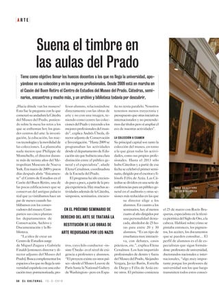 3 0 E L C U L T U R A L 1 5 - 3 - 2 0 1 9
A R T E
¿Hacia dónde van los museos?
Esta fue la pregunta con la que
comenzósuandaduralaCátedra
del Museo del Prado, ponien-
do sobre la mesa los retos a los
que se enfrentan hoy los gran-
des centros del arte: la investi-
gación, la educación, las nue-
vastecnologíasylamovilidadde
las colecciones. La planteaba
nada menos que Philippe de
Montebello, el director duran-
te más de treinta años del Me-
tropolitan Museum de Nueva
York.Eramarzode2009ypocos
días después abría “físicamen-
te” el Centro de Estudios en el
Casón del Buen Retiro, una de
las pocas edificaciones que se
conservan del antiguo palacio
realqueyavisitábamoshaceun
par de meses cuando ha-
blábamos con los conser-
vadoresdelmuseo.Com-
parten sus cinco plantas
los departamentos de
Conservación, Archivo y
Documentación y la Bi-
blioteca.
“La idea de crear un
CentrodeEstudiossurge
de Miguel Zugaza y Gabriele
Finaldi [entonces director y di-
rector adjunto del Museo del
Prado].Buscacomplementarlos
espaciosalosquenollegalauni-
versidad española con una edu-
caciónmuypormenorizada,pro-
fesor-alumno, relacionándose
directamente con las obras de
arte y no con una imagen, te-
niendo como centro las colec-
cionesdelPradoytrayendoalos
mejoresprofesionalesdelmun-
do”, explica Andrés Úbeda, di-
rector adjunto de Conservación
e Investigación. “Hasta 2009 se
programaban las actividades
desdeeldepartamentodeEdu-
caciónsinquehubieraunaclara
distinción entre el público ge-
neral y el especialista”, añade
Elena Cenalmor, coordinadora
de la Escuela del Prado.
El programa ha ido crecien-
dopocoapoco,apartirdelapro-
piaexperiencia.Haymuchasac-
tividadesademásdelaCátedra,
simposios, seminarios, encuen-
tros, cuyo hilo conductor –in-
siste Úbeda– es el nivel de exi-
gencia a profesores y alumnos.
“Elproyectoexisteenotrospaí-
ses–desdeelMuseoLouvrede
París hasta la National Gallery
de Washington– pero en Espa-
ña no tenía paralelo. Nosotros
tenemos menos trayectoria y
presupuestoqueotrasiniciativas
internacionales y no pretende-
mosdartítulosperosíampliarel
eco de nuestras actividades”.
LA COLECCIÓN A EXAMEN
Su principal capital son tanto la
colección del museo, en torno
a la que giran todas las activi-
dades, como sus propios profe-
sionales. Hasta el 2013 sólo
hubo Cátedras y a partir de esa
fechasecelebróelprimersemi-
nario,dirigidoporelescritoryfi-
lósofo Félix de Azúa. Las Cá-
tedrassedividenenunaseriede
conferenciasparaunpúblicoge-
neral en el auditorio y otras se-
sionesmásreducidasenlasque
su director elige a los
alumnos. En cuanto a los
seminarios, hay al menos
cuatroalañodirigidospor
una personalidad desta-
cada, alrededor de 25 ho-
ras para entre 20 y 30
alumnos. “Es un tipo de
enseñanzamuyinteracti-
va, con debates, casos
prácticos, etc.”, explica Elena
Cenalmor. Los han impartido
profesionales de dentro y fuera
delMuseodelPrado,Alejandro
Vergara, Javier Barón, Estrella
de Diego y Félix de Azúa en-
tre otros. El próximo comienza
el 25 de marzo con Rocío Bru-
quetas, especialista en la técni-
capictóricadelSiglodeOro,ala
cabeza. Hablará sobre cómo se
pintaba entonces, los pigmen-
tos, los aceites, los documentos
que se pueden consultar… El
perfil de alumnos es el de es-
pecialistas que sigan formán-
dose:profesoresdeuniversidad,
doctorandos nacionales e inter-
nacionales, “algo muy impor-
tante porque los profesores de
universidad son los que luego
transmiten todos estos conoci-
Suena el timbre en
las aulas del Prado
Tiene como objetivo llenar los huecos docentes a los que no llega la universidad, apo-
yándose en su colección y en los mejores profesionales. Desde 2009 está en marcha en
el Casón del Buen Retiro el Centro de Estudios del Museo del Prado. Cátedras, semi-
narios, encuentros y mucho más, y un archivo y biblioteca todavía por descubrir.
EN EL PRÓXIMO SEMINARIO DE
DERECHO DEL ARTE SE TRATARÁ LA
RESTITUCIÓN DE LAS OBRAS DE
ARTE REQUISADAS POR LOS NAZIS
S A L A D E L E C T U R A
D E L A B I B L I O T E C A
 