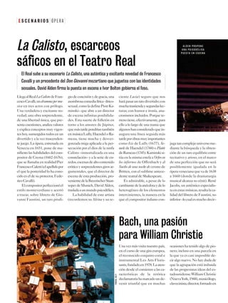 LlegaalRealLaCalistodeFran-
cescoCavalli,undrammapermu-
sica en tres actos con prólogo.
Una verdadera y excitante no-
vedad, una obra sorprendente,
de una libertad única, que pre-
senta cuestiones, analiza valores
y explica conceptos muy vigen-
tes hoy, sumergidos todos en un
divertido y a la vez trascenden-
te juego. La ópera, estrenada en
Venecia en 1651, pone de ma-
nifiesto las habilidades del com-
positor de Crema (1602-1676),
que se llamaba en realidad Pier
FrancescoCaletti(elapellidopor
el que la posteridad lo ha cono-
cido es el de su protector, Fede-
rico Cavalli).
Elcompositorperfeccionóel
estilo monteverdiano y acertó
a trazar, sobre libreto de Gio-
vanni Faustini, un raro prodi-
giodeconcisiónydegracia,una
asombrosacomedialírica–lírico-
sexual,comoladefinePiotrKa-
minski– que abre a un director
de escena infinitas posibilida-
des. Esta suerte de folletón en
torno a los amores de Júpiter,
quemástardepondríantambién
en música Lully, Haendel o Ra-
meau, tiene mucha y desver-
gonzada miga aplicada a la per-
secución por el dios de la ninfa
Calisto –inmortalizada en una
constelación– y a la serie de en-
redos,escenasdealtocontenido
eróticoysorprendentesgirosar-
gumentales, que el director de
escena de esta producción, pro-
venientedelaBayerischerStaat-
soper de Munich, David Alden,
trasladaaunmundopsicodélico.
La habilidad de este artista
(recordemos su Alcina y su re-
ciente Lucia) seguro que nos
harápasarunratodivertido;con
muchatrastiendaysegundaslec-
turas; con humor e ironía, ana-
cronismos incluidos. Porque te-
rrenotiene,efectivamente,para
ello a lo largo de una trama que
algunoshanconsideradoquein-
augura una línea seguida más
tardeporobrasmuyimportantes
como Isis de Lully (1677), Se-
mele de Haendel (1744) o Platée
deRameau(1745).Kaminskisi-
túa en la misma estela a Orfeo en
los infiernos de Offenbach y al
Sueño de una noche de verano de
Britten, con el sublime antece-
dente teatral de Shakespeare.
Es admirable, a pesar de lo
cambiantedelaanécdotaydelo
heterogéneo de los elementos
intervinientes, la manera en la
que el compositor italiano con-
jugatancomplejo universo me-
diante la búsqueda y la obten-
ción de un raro equilibrio entre
recitativo y arioso, en el marco
de una perfección que no será
posiblemente igualada en la
óperavenecianaquevade1638
a 1660 (donde la dramaturgia
musical alcanza su cénit). René
Jacobs, un auténtico especialis-
taenestasmúsicas,resaltalaca-
lidad del libreto de Faustini, no
inferior–locualesmuchodecir–
E S C E N A R I O S O P E R A
La Calisto, escarceos
sáficos en el Teatro Real
A L D E N P R O P O N E
U N A P S I C O D É L I C A
P U E S T A E N E S C E N A
El Real sube a su escenario La Calisto, una auténtica y excitante novedad de Francesco
Cavalli y un precedente del Don Giovanni mozartiano que juguetea con las identidades
sexuales. David Alden firma la puesta en escena e Ivor Bolton gobierna el foso.
Una vez más visita nuestro país,
en el curso de una gira europea,
el reconocido conjunto coral e
instrumental Les Arts Floris-
sants,fundadoen1978.Laaten-
ción desde el comienzo a las ca-
racterísticas de la retórica
declamatoriahamarcadounde-
venir triunfal que en muchas
ocasiones ha tenido algo de pio-
nero; incluso en una parcela en
la que ya es casi imposible de-
cir algo nuevo. No hay duda de
que la agrupación está imbuida
de las progresistas ideas del es-
tadounidense William Christie
(NuevaYork,1944),musicólogo,
clavecinista,director,formadoen
Bach, una pasión
para William Christie
´
PASCALGELY
 