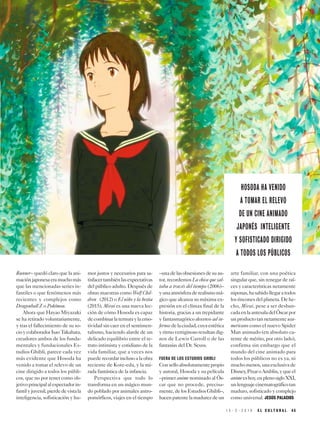 Runner– quedó claro que la ani-
maciónjaponesaeramuchomás
que las mencionadas series in-
fantiles o que fenómenos más
recientes y complejos como
Dragonball Z o Pokémon.
Ahora que Hayao Miyazaki
se ha retirado voluntariamente,
y tras el fallecimiento de su so-
cioycolaboradorIsaoTakahata,
creadores ambos de los funda-
mentales y fundacionales Es-
tudios Ghibli, parece cada vez
más evidente que Hosoda ha
venido a tomar el relevo de un
cine dirigido a todos los públi-
cos, que no por tener como ob-
jetivoprincipalalespectadorin-
fantilyjuvenil,pierdedevistala
inteligencia, sofisticación y hu-
mor justos y necesarios para sa-
tisfacertambiénlasexpectativas
del público adulto. Después de
obras maestras como Wolf Chil-
dren (2012) o El niño y la bestia
(2015), Mirai es una nueva lec-
ción de cómo Hosoda es capaz
decombinarlaternuraylaemo-
tividad sin caer en el sentimen-
talismo, haciendo alarde de un
delicado equilibrio entre el re-
trato intimista y cotidiano de la
vida familiar, que a veces nos
puede recordar incluso a la obra
reciente de Kore-eda, y la mi-
rada fantástica de la infancia.
Perspectiva que todo lo
transforma en un mágico mun-
do poblado por animales antro-
pomórficos, viajes en el tiempo
–unadelasobsesionesdesuau-
tor, recordemos La chica que sal-
taba a través del tiempo (2006)–
yunaatmósferaderealismomá-
gico que alcanza su máxima ex-
presión en el clímax final de la
historia, gracias a un trepidante
y fantasmagórico descenso ad in-
fernosdelaciudad,cuyaestética
yritmovertiginosoresultandig-
nos de Lewis Carroll o de las
fantasías del Dr. Seuss.
FUERA DE LOS ESTUDIOS GHIBLI
Conselloabsolutamentepropio
y autoral, Hosoda y su película
–primer anime nominado al Ós-
car que no procede, precisa-
mente,delosEstudiosGhibli–,
hacenpatentelamadurezdeun
arte familiar, con una poética
singular que, sin renegar de raí-
ces y características netamente
niponas,hasabidollegaratodos
losrinconesdelplaneta.Dehe-
cho, Mirai, pese a ser desban-
cadaenlaantesaladelÓscarpor
unproductotannetamenteusa-
mericano como el nuevo Spider
Man animado (en absoluto ca-
rente de mérito, por otro lado),
confirma sin embargo que el
mundo del cine animado para
todos los públicos no es ya, ni
muchomenos,unaexclusivade
Disney,PixaroAmblin,yqueel
animeeshoy,enplenosigloXXI,
unlenguajecinematográficotan
maduro, sofisticado y complejo
como universal. JESÚS PALACIOS
1 5 - 3 - 2 0 1 9 E L C U L T U R A L 4 5
HOSODA HA VENIDO
A TOMAR EL RELEVO
DE UN CINE ANIMADO
JAPONÉS INTELIGENTE
Y SOFISTICADO DIRIGIDO
A TODOS LOS PÚBLICOS
 