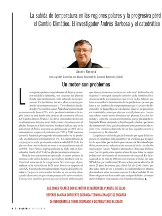 6 E L C U L T U R A L 1 5 - 3 - 2 0 1 9
L
asregionespolares,especialmenteelÁrticoyenme-
nor medida la Antártida, son las zonas del planeta
donde más rápidamente están subiendo las tempe-
raturas. En las últimas décadas el incremento pro-
medio de temperatura en la Tierra ha sido alrede-
dorde1ºC,mientrasqueelÁrticohaexperimentado
un aumento de hasta 4 ºC y en la península Antártica, la re-
gión donde se está dando este proceso, el aumento se cifra en
2,5ºCenlosúltimos50años.Unodelosprincipalesefectosson
las alteraciones directas en el hielo, tanto el marino como el
glaciar. Respecto al hielo marino, los datos indican que en la
actualidad el Ártico muestra una pérdida de un 30 % de su
extensión con respecto al período entre 1979 y 2000, mientras
que en la Antártida por segundo año consecutivo se ha produ-
cido una reducción estimada en un 7 %. En cuanto al hielo de
origen glaciar en la península antártica más del 80 % de los
glaciares han visto reducida su masa y su extensión en más de
un 10 %. En el Ártico, la principal capa de hielo está en Gro-
enlandia, donde el 63 % de los glaciares están en retroceso.
Otra de las características típicas de las zonas polares, la
existencia de suelos helados o permafrost, también está su-
friendo el aumento de la temperatura. Se estima que el per-
mafrost se ha reducido un 10 % en el ártico con respecto al
sigloXX.Estopuederetroalimentarelprocesodecambiocli-
mático, ya que en estos suelos helados se encuentra alma-
cenado el metano, un gas con un potente efecto invernadero.
Todos estos cambios provocan alteraciones ambientales
que tienen sus consecuencias no solo en el ámbito local y
regional –como por ejemplo cambios en la distribución y
abundancia de los organismos que viven en los hábitats po-
lares,entreellosladisminucióndelaspoblacionesdeosospo-
lares y sus cambios de comportamiento en el Ártico o la dis-
minucióndelaspoblacionesdealgunasespeciesdepingüinos
en la Antártida– sino que afectan a nivel planetario. Las zo-
nas polares son el motor climático del planeta. De ellas de-
pendelacorrienteoceánicatermohalinaqueseencargadere-
frigerarlaTierra,disipandoydistribuyendoelcaloryportanto
demantenerelclimaqueactualmenteconocemosencadare-
gión. Esta corriente depende de un fino equilibrio entre la
temperatura y la salinidad.
Las pérdidas de hielo glaciar formado por agua dulce su-
ponenunriesgoparaesteequilibrioyyaseestimaquelosapor-
tesdeaguadulcepordeshieloprovenientesdeGroenlandiapo-
drían provocar una ralentización sustancial de la circulación
marina en el océano Atlántico alterando el clima que disfruta-
mos.Porotraparte,estosaportesalmardeaguadulcedeorigen
polar están provocando el incremento de su nivel. En la ac-
tualidad, es de más de 200 mm con respecto a finales del siglo
XIXdelosquecasilamitad,90mm,sehanproducidoenlosúl-
timos 25 años. Se estima que a final del año 2100 el nivel po-
dría subir entre 20 cm y 2 metros, lo cual tendría unos efectos
devastadores sobre las zonas costeras. En la actualidad 26 mi-
llones de personas han tenido que emigrar debido a desastres
meteorológicos relacionados con el cambio climático. ▲
LAS ZONAS POLARES SON EL MOTOR CLIMÁTICO DEL PLANETA. DE ELLAS
DEPENDE LA GRAN CORRIENTE OCEÁNICA TERMOHALINA QUE SE ENCARGA
DE REFRIGERAR LA TIERRA DISIPANDO Y DISTRIBUYENDO EL CALOR
La subida de temperatura en las regiones polares y la progresiva pérd
el Cambio Climático. El investigador Andrés Barbosa y el catedrático
ANDRÉS BARBOSA
Un motor con problemas
Investigador Científico del Museo Nacional de Ciencias Naturales (CSIC)
 