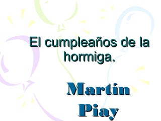 El cumpleaños de la
     hormiga.

     Martín
      Piay
 