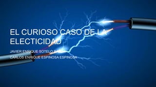 EL CURIOSO CASO DE LA
ELECTICIDAD
JAVIER ENRIQUE SOTELO BANDA
CARLOS ENRIQUE ESPINOSA ESPINOSA
 