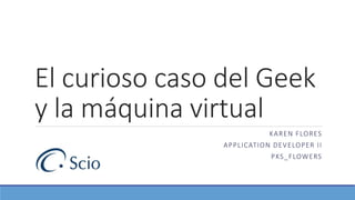 El curioso caso del Geek
y la máquina virtual
KAREN FLORES
APPLICATION DEVELOPER II
PKS_FLOWERS
 