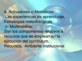 4- Activadores o Metódicos:
Las experiencias de aprendizaje,
Estrategias metodológicas
5- Multimedios:
Son los componentes relativos a
recursos que se emplean en la
ejecución del currículum.
Recursos, Ambiente institucional
 