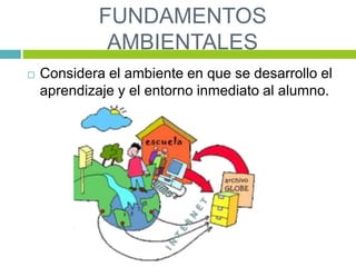 FUNDAMENTOS
AMBIENTALES
 Considera el ambiente en que se desarrollo el
aprendizaje y el entorno inmediato al alumno.
 