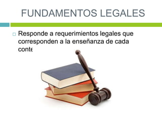 FUNDAMENTOS LEGALES
 Responde a requerimientos legales que
corresponden a la enseñanza de cada
contenido.
 