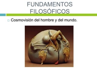 FUNDAMENTOS
FILOSÓFICOS
 Cosmovisión del hombre y del mundo.
 