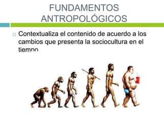 FUNDAMENTOS
ANTROPOLÓGICOS
 Contextualiza el contenido de acuerdo a los
cambios que presenta la sociocultura en el
tiempo.
 