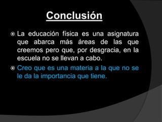 Conclusión
 La educación física es una asignatura
  que abarca más áreas de las que
  creemos pero que, por desgracia, en la
  escuela no se llevan a cabo.
 Creo que es una materia a la que no se
  le da la importancia que tiene.
 
