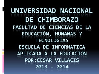 UNIVERSIDAD NACIONAL
DE CHIMBORAZO
FACULTAD DE CIENCIAS DE LA
EDUCACIÓN, HUMANAS Y
TECNOLOGÍAS
ESCUELA DE INFORMATICA
APLICADA A LA EDUCACION
POR:CESAR VILLACIS
2013 - 2014
 