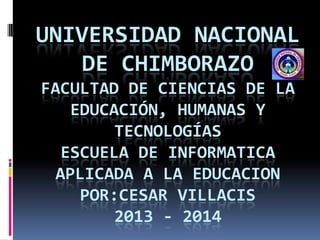 UNIVERSIDAD NACIONAL
DE CHIMBORAZO
FACULTAD DE CIENCIAS DE LA
EDUCACIÓN, HUMANAS Y
TECNOLOGÍAS
ESCUELA DE INFORMATICA
APLICADA A LA EDUCACION
POR:CESAR VILLACIS
2013 - 2014
 