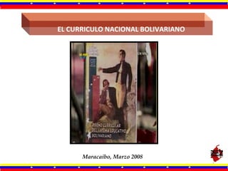 EL CURRICULO NACIONAL BOLIVARIANO Maracaibo, Marzo 2008 