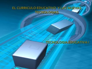 EL CURRICULO EDUCATIVO Y LAS NUEVASEL CURRICULO EDUCATIVO Y LAS NUEVAS
TECNOLOGIASTECNOLOGIAS
TECNOLOGIA EDUCATIVA ITECNOLOGIA EDUCATIVA I
 