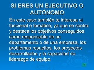 SI ERES UN EJECUTIVO O AUTÓNOMO En este caso también te interesa el funcional o temático, ya que se centra y destaca los objetivos conseguidos como responsable de un departamento o de una empresa, los problemas resueltos, los proyectos desarrollados y la capacidad de liderazgo de equipo 