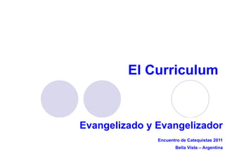 El Curriculum Evangelizado y Evangelizador Encuentro de Catequistas 2011 Bella Vista – Argentina 