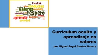 Currículum oculto y
aprendizaje en
valores
por Miguel Ángel Santos Guerra
 