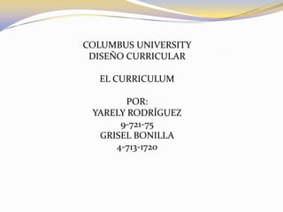 COLUMBUS UNIVERSITY
DISEÑO CURRICULAR
EL CURRICULUM
POR:
YARELY RODRÍGUEZ
9-721-75
GRISEL BONILLA
4-713-1720

 