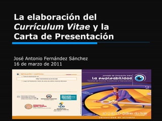 La elaboración del  Currículum Vitae  y la Carta de Presentación José Antonio Fernández Sánchez 16 de marzo de 2011 