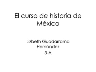 El curso de historia de
México
Lizbeth Guadarrama
Hernández
3-A
 