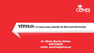 TÍTULO: el curso mas asistido de Harvard University
Dr. Mirko Merino Núñez
945724940
mirko_merino@yahoo.es
 