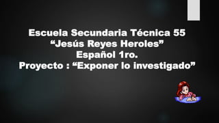 Escuela Secundaria Técnica 55
“Jesús Reyes Heroles”
Español 1ro.
Proyecto : “Exponer lo investigado”
 