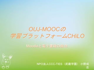 OUJ-MOOCの
学習プラットフォームCHiLO
Moodleと電子書籍の融合
NPO法人CCC-TIES（武蔵学園） 小野成
志
 