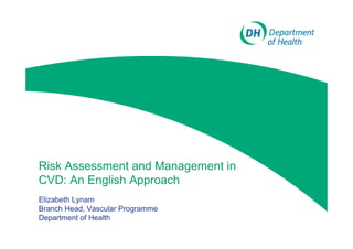 Risk Assessment and Management in
CVD: An English Approach
Elizabeth Lynam
Branch Head, Vascular Programme
Department of Health

 