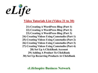 Video Tutorials List (Video 21 to 30)
   21) Creating A WordPress Blog (Part 1)
   22) Creating A WordPress Blog (Part 2)
   23) Creating A WordPress Blog (Part 3)
24) Creating Videos Using Camstudio (Part 1)
25) Creating Videos Using Camstudio (Part 2)
26) Creating Videos Using Camstudio (Part 3)
27) Creating Videos Using Camstudio (Part 4)
       28) Set Up A ClickBank Account
     29) Adding A Product To ClickBank
30) Set Up Recurring Products At ClickBank



    eLifeInspire Business Network
 