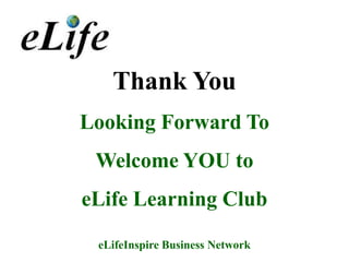 Thank You
Looking Forward To
 Welcome YOU to
eLife Learning Club

 eLifeInspire Business Network
 