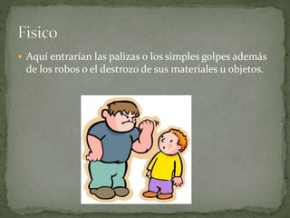  Aquí entrarían las palizas o los simples golpes además 
de los robos o el destrozo de sus materiales u objetos. 
 