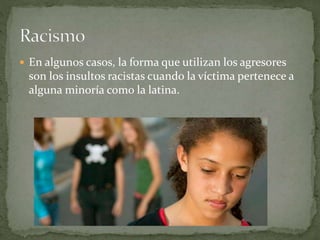  En algunos casos, la forma que utilizan los agresores 
son los insultos racistas cuando la víctima pertenece a 
alguna minoría como la latina. 
 