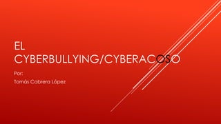 EL
CYBERBULLYING/CYBERACOSO
Por:
Tomás Cabrera López
 