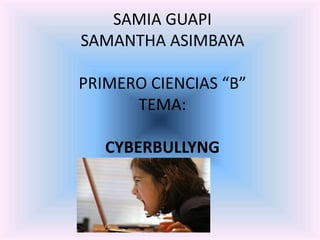 SAMIA GUAPI 
SAMANTHA ASIMBAYA 
PRIMERO CIENCIAS “B” 
TEMA: 
CYBERBULLYNG 
 