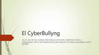El CyberBullyng
es el uso de los medios telemáticos (Internet, telefonía móvil y
videojuegos online principalmente) para ejercer el acoso psicológico entre
iguales.
 