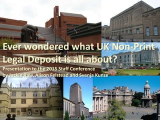 Ever wondered what UK Non-Print
Legal Deposit is all about?
Presentation to the 2015 Staff Conference
by Jackie Raw, Alison Felstead and Svenja Kunze
 