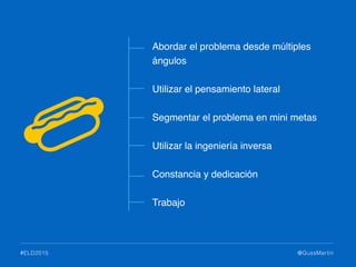 @GussMartin#ELD2015
Abordar el problema desde múltiples
ángulos
Utilizar el pensamiento lateral
Segmentar el problema en mini metas
Utilizar la ingeniería inversa
Constancia y dedicación
Trabajo
 