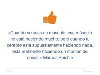 «Cuando no usas un músculo, ese músculo
no está haciendo mucho; pero cuando tu
cerebro está supuestamente haciendo nada,
está realmente haciendo un montón de
cosas.» Marcus Raichle
@GussMartin#ELD2015
 