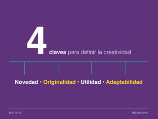@GussMartin#ELD2015
Novedad • Originalidad • Utilidad • Adaptabilidad
4claves para deﬁnir la creatividad
 