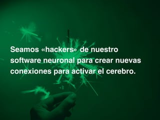 Seamos «hackers» de nuestro
software neuronal para crear nuevas
conexiones para activar el cerebro.
 