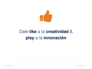 Dale like a la creatividad &
play a la innovación
@GussMartin#ELD2015
 