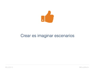 Crear es imaginar escenarios
@GussMartin#ELD2015
 