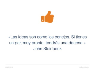 «Las ideas son como los conejos. Si tienes
un par, muy pronto, tendrás una docena.»
John Steinbeck
@GussMartin#ELD2015
 