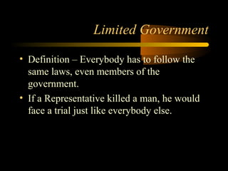 Limited Government
• Definition – Everybody has to follow the
same laws, even members of the
government.
• If a Representative killed a man, he would
face a trial just like everybody else.
 