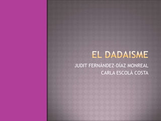 EL DADAISME JUDIT FERNÀNDEZ-DÍAZMONREAL CARLA ESCOLÀ COSTA 