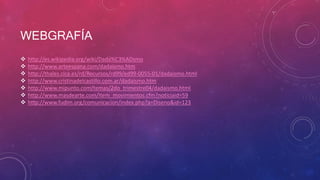 WEBGRAFÍA
 http://es.wikipedia.org/wiki/Dada%C3%ADsmo
 http://www.arteespana.com/dadaismo.htm
 http://thales.cica.es/rd/Recursos/rd99/ed99-0055-01/dadaismo.html
 http://www.cristinadelcastillo.com.ar/dadaismo.htm
 http://www.mipunto.com/temas/2do_trimestre04/dadaismo.html
 http://www.masdearte.com/item_movimientos.cfm?noticiaid=59
 http://www.fudim.org/comunicacion/index.php?a=Diseno&id=123
 