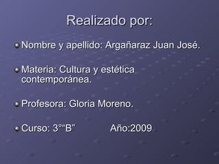 Realizado por: Nombre y apellido: Argañaraz Juan José. Materia: Cultura y estética contemporánea. Profesora: Gloria Moreno. Curso: 3°“B”  Año:2009 