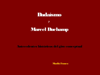 Dadaísmo
y
Marcel Duchamp
Antecedentes históricos del giro conceptual
Marilú Franco
 